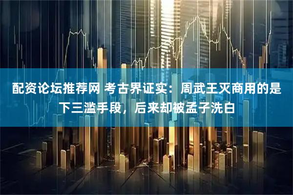 配资论坛推荐网 考古界证实：周武王灭商用的是下三滥手段，后来却被孟子洗白
