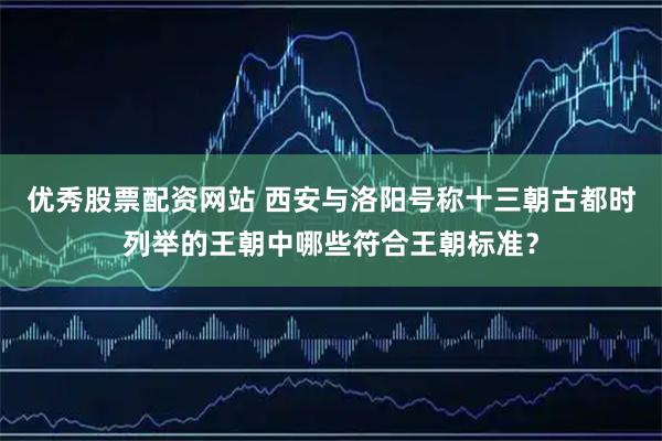优秀股票配资网站 西安与洛阳号称十三朝古都时列举的王朝中哪些符合王朝标准？