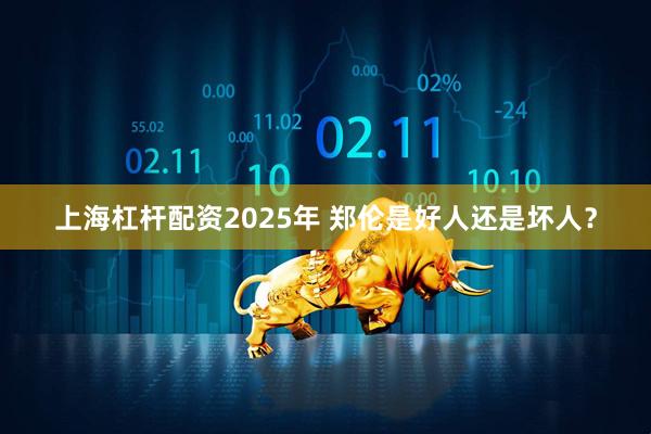 上海杠杆配资2025年 郑伦是好人还是坏人？