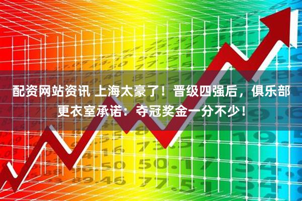 配资网站资讯 上海太豪了！晋级四强后，俱乐部更衣室承诺：夺冠奖金一分不少！