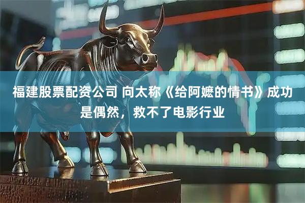福建股票配资公司 向太称《给阿嬷的情书》成功是偶然，救不了电影行业