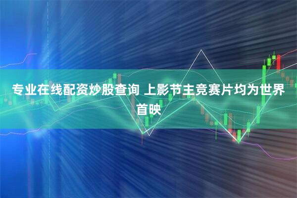 专业在线配资炒股查询 上影节主竞赛片均为世界首映