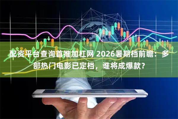 配资平台查询首推加杠网 2026暑期档前瞻：多部热门电影已定档，谁将成爆款？