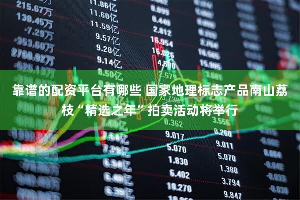 靠谱的配资平台有哪些 国家地理标志产品南山荔枝“精选之年”拍卖活动将举行