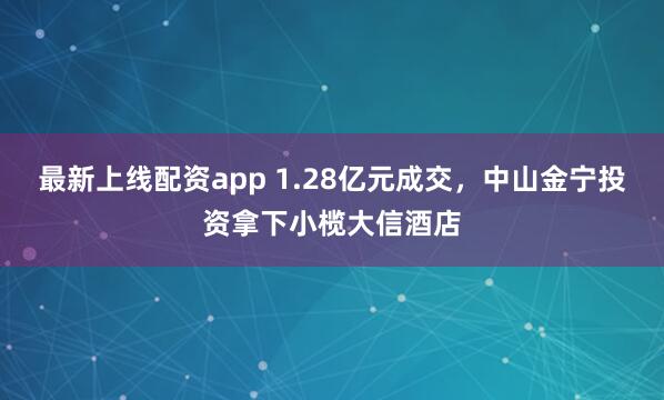 最新上线配资app 1.28亿元成交，中山金宁投资拿下小榄大信酒店
