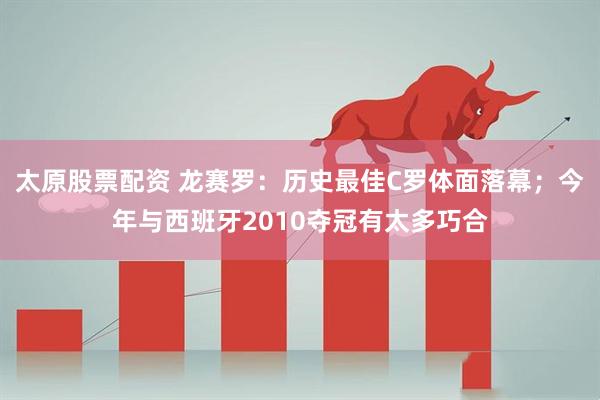 太原股票配资 龙赛罗：历史最佳C罗体面落幕；今年与西班牙2010夺冠有太多巧合