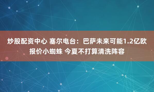 炒股配资中心 塞尔电台：巴萨未来可能1.2亿欧报价小蜘蛛 今夏不打算清洗阵容