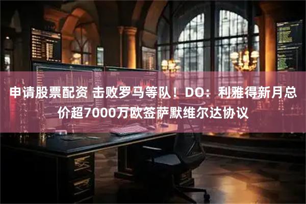 申请股票配资 击败罗马等队！DO：利雅得新月总价超7000万欧签萨默维尔达协议