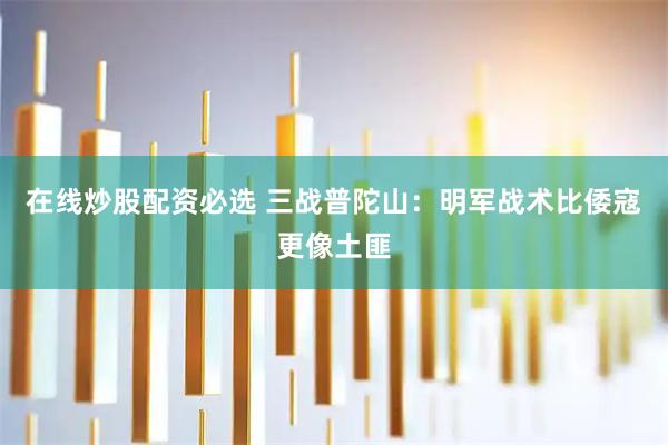 在线炒股配资必选 三战普陀山:明军战术比倭寇更像土匪