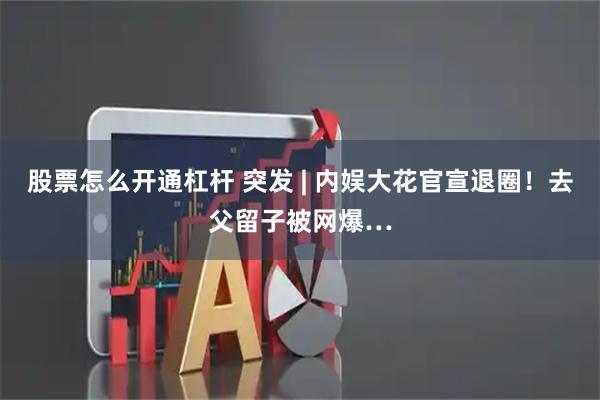 股票怎么开通杠杆 突发 | 内娱大花官宣退圈！去父留子被网爆…
