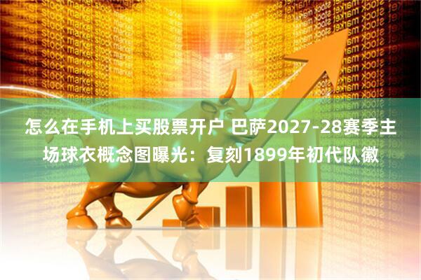 怎么在手机上买股票开户 巴萨2027-28赛季主场球衣概念图曝光：复刻1899年初代队徽