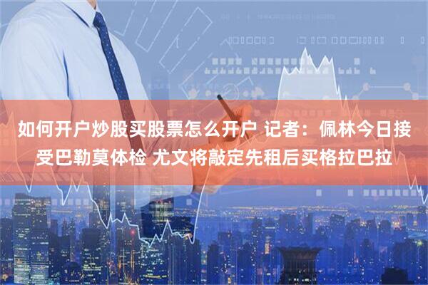如何开户炒股买股票怎么开户 记者：佩林今日接受巴勒莫体检 尤文将敲定先租后买格拉巴拉