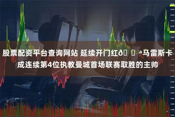 股票配资平台查询网站 延续开门红💪马雷斯卡成连续第4位执教曼城首场联赛取胜的主帅